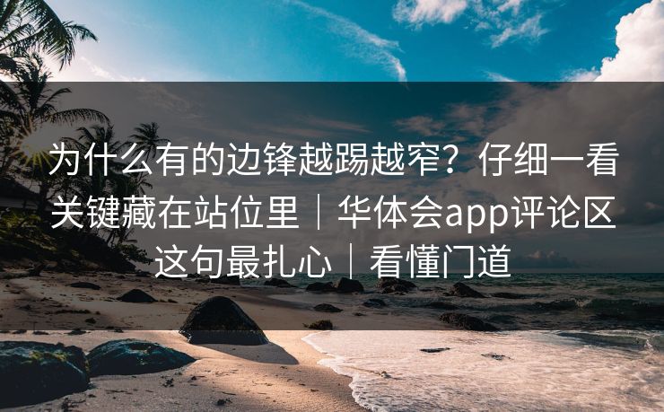 为什么有的边锋越踢越窄？仔细一看关键藏在站位里｜华体会app评论区这句最扎心｜看懂门道