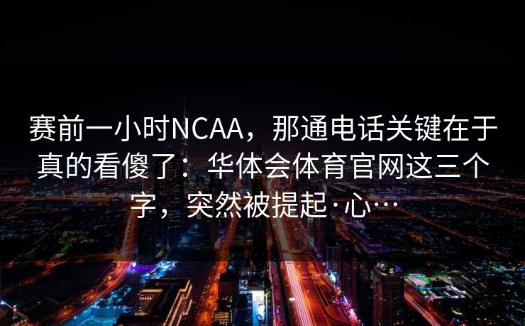 赛前一小时NCAA，那通电话关键在于真的看傻了：华体会体育官网这三个字，突然被提起·心…
