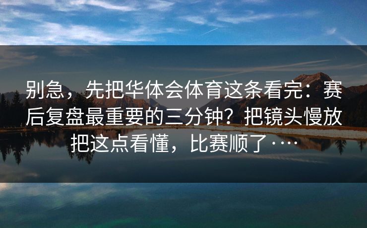 别急，先把华体会体育这条看完：赛后复盘最重要的三分钟？把镜头慢放把这点看懂，比赛顺了·…
