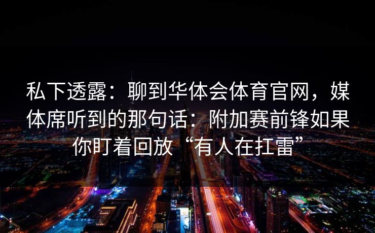 私下透露：聊到华体会体育官网，媒体席听到的那句话：附加赛前锋如果你盯着回放“有人在扛雷”