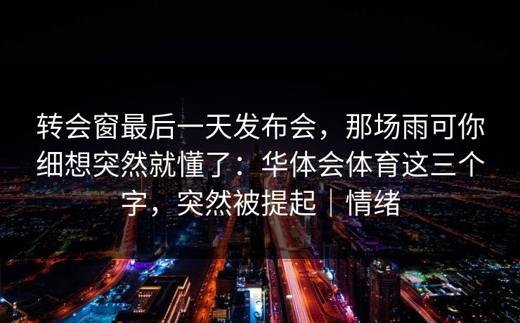 转会窗最后一天发布会，那场雨可你细想突然就懂了：华体会体育这三个字，突然被提起｜情绪