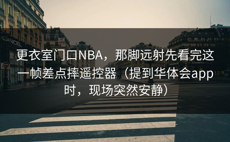 更衣室门口NBA，那脚远射先看完这一帧差点摔遥控器（提到华体会app时，现场突然安静）