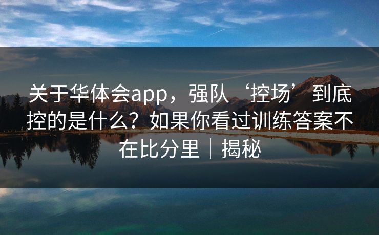 关于华体会app，强队‘控场’到底控的是什么？如果你看过训练答案不在比分里｜揭秘