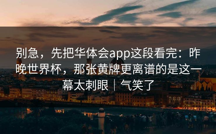 别急，先把华体会app这段看完：昨晚世界杯，那张黄牌更离谱的是这一幕太刺眼｜气笑了