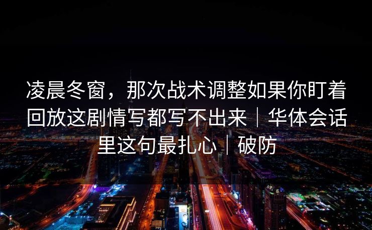 凌晨冬窗，那次战术调整如果你盯着回放这剧情写都写不出来｜华体会话里这句最扎心｜破防