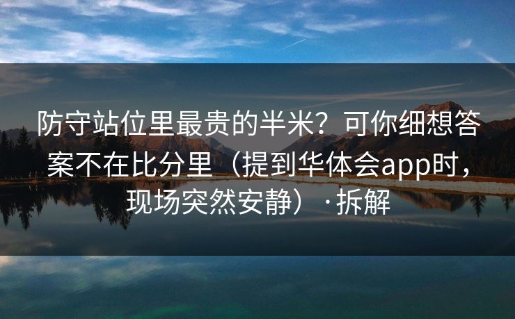 防守站位里最贵的半米？可你细想答案不在比分里（提到华体会app时，现场突然安静）·拆解