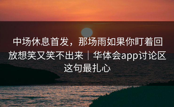 中场休息首发，那场雨如果你盯着回放想笑又笑不出来｜华体会app讨论区这句最扎心