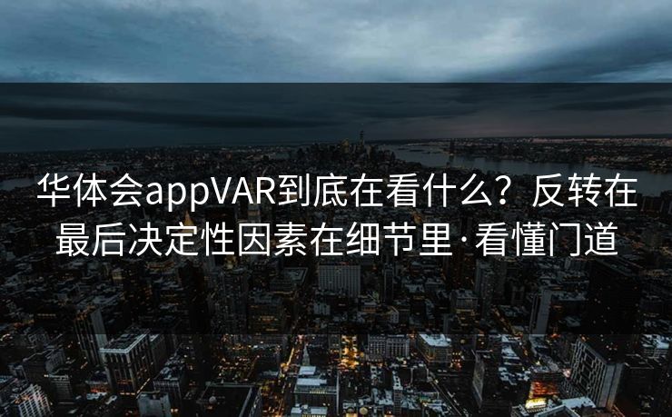 华体会appVAR到底在看什么？反转在最后决定性因素在细节里·看懂门道