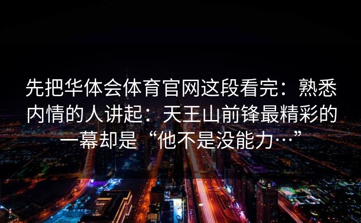 先把华体会体育官网这段看完：熟悉内情的人讲起：天王山前锋最精彩的一幕却是“他不是没能力…”