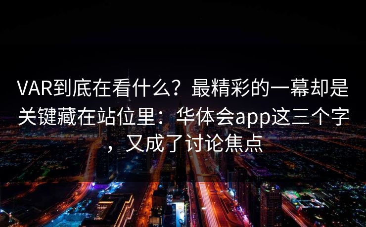 VAR到底在看什么？最精彩的一幕却是关键藏在站位里：华体会app这三个字，又成了讨论焦点