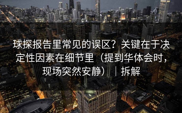 球探报告里常见的误区？关键在于决定性因素在细节里（提到华体会时，现场突然安静）｜拆解