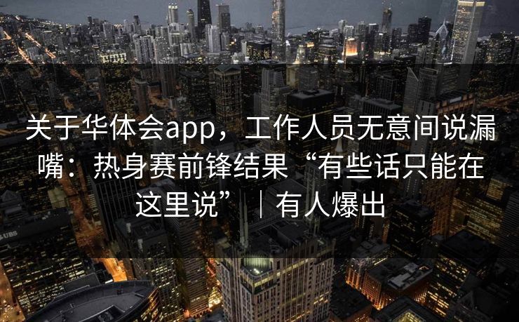 关于华体会app，工作人员无意间说漏嘴：热身赛前锋结果“有些话只能在这里说”｜有人爆出