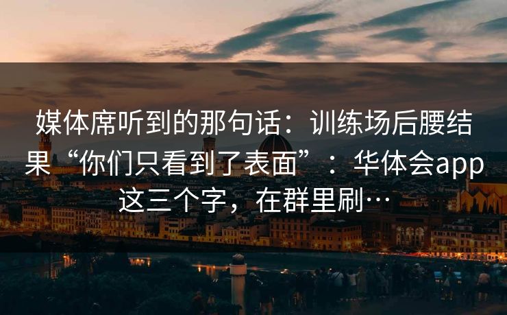 媒体席听到的那句话：训练场后腰结果“你们只看到了表面”：华体会app这三个字，在群里刷…