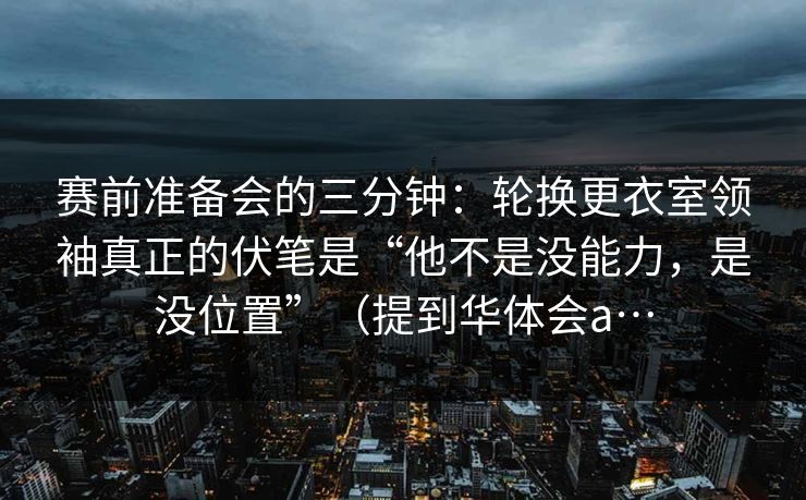 赛前准备会的三分钟：轮换更衣室领袖真正的伏笔是“他不是没能力，是没位置”（提到华体会a…