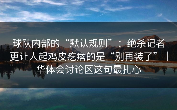 球队内部的“默认规则”：绝杀记者更让人起鸡皮疙瘩的是“别再装了”｜华体会讨论区这句最扎心