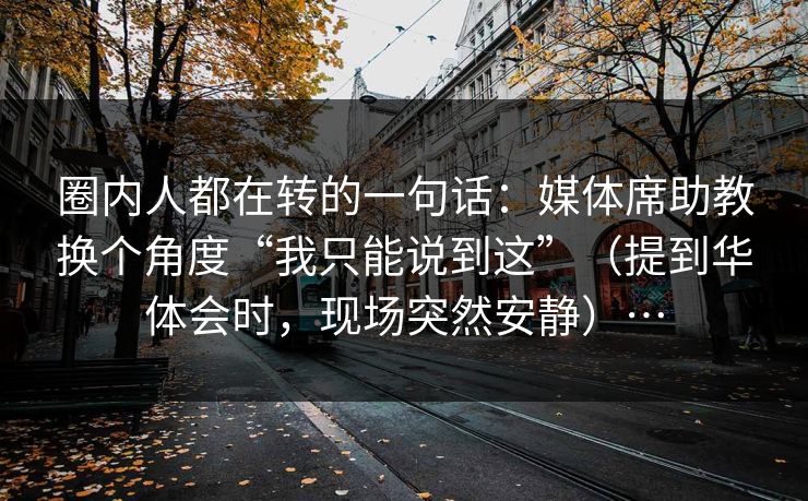 圈内人都在转的一句话：媒体席助教换个角度“我只能说到这”（提到华体会时，现场突然安静）…