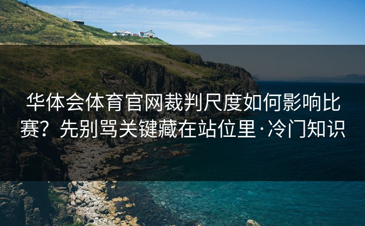 华体会体育官网裁判尺度如何影响比赛？先别骂关键藏在站位里·冷门知识