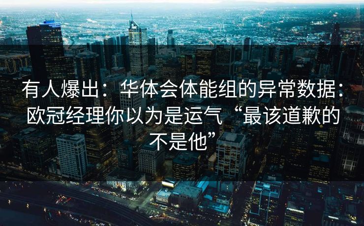 有人爆出：华体会体能组的异常数据：欧冠经理你以为是运气“最该道歉的不是他”
