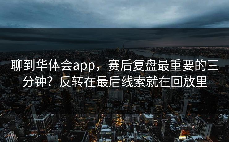 聊到华体会app，赛后复盘最重要的三分钟？反转在最后线索就在回放里
