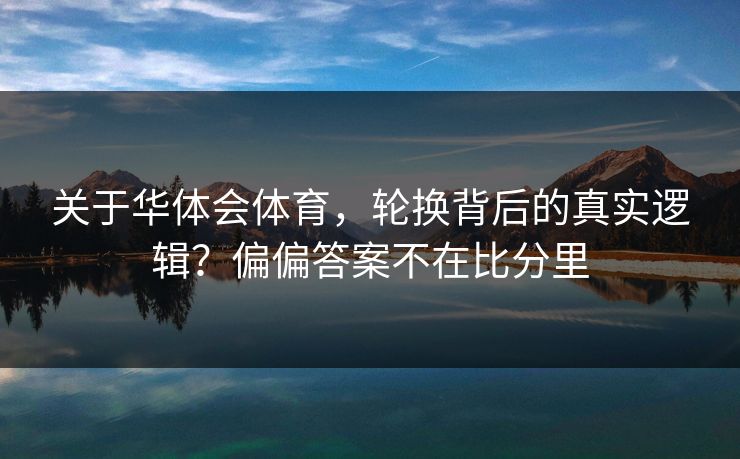 关于华体会体育，轮换背后的真实逻辑？偏偏答案不在比分里