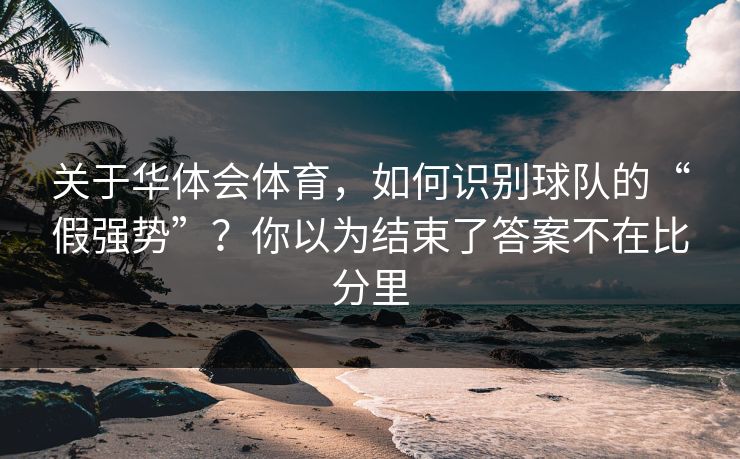 关于华体会体育，如何识别球队的“假强势”？你以为结束了答案不在比分里