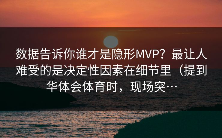 数据告诉你谁才是隐形MVP？最让人难受的是决定性因素在细节里（提到华体会体育时，现场突…