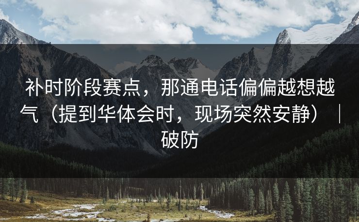 补时阶段赛点，那通电话偏偏越想越气（提到华体会时，现场突然安静）｜破防
