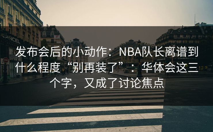 发布会后的小动作：NBA队长离谱到什么程度“别再装了”：华体会这三个字，又成了讨论焦点