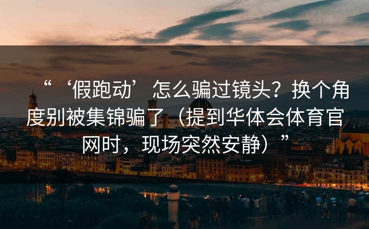 “‘假跑动’怎么骗过镜头？换个角度别被集锦骗了（提到华体会体育官网时，现场突然安静）”