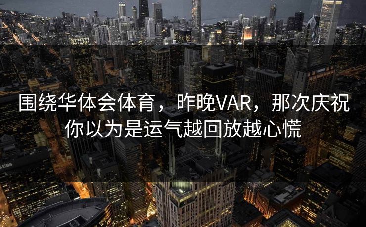围绕华体会体育，昨晚VAR，那次庆祝你以为是运气越回放越心慌
