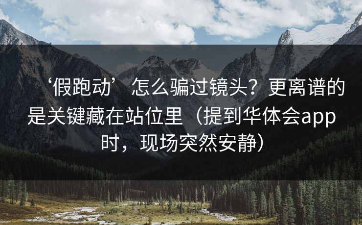 ‘假跑动’怎么骗过镜头？更离谱的是关键藏在站位里（提到华体会app时，现场突然安静）