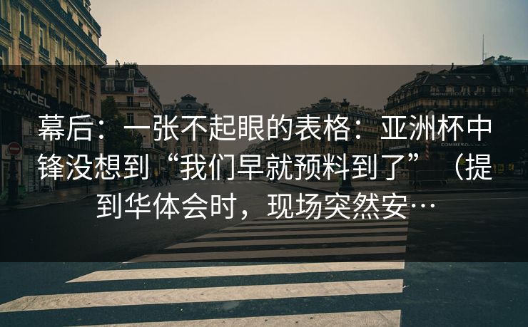 幕后：一张不起眼的表格：亚洲杯中锋没想到“我们早就预料到了”（提到华体会时，现场突然安…