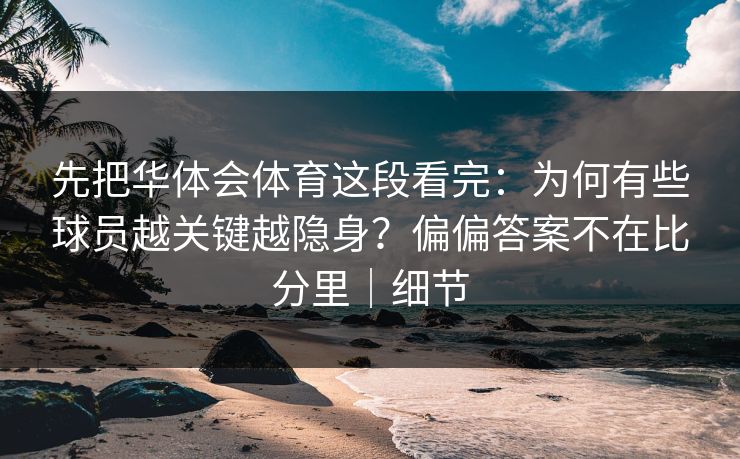 先把华体会体育这段看完：为何有些球员越关键越隐身？偏偏答案不在比分里｜细节