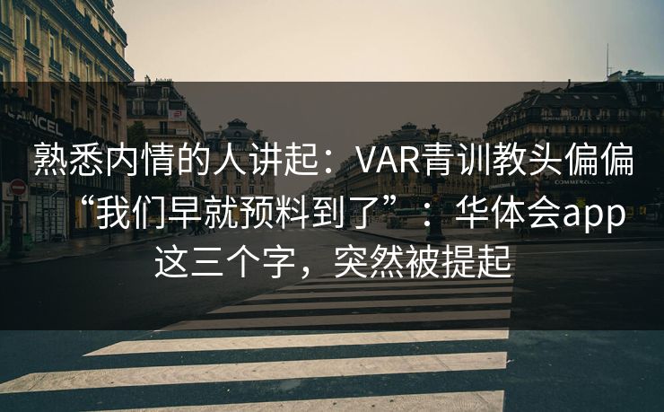 熟悉内情的人讲起：VAR青训教头偏偏“我们早就预料到了”：华体会app这三个字，突然被提起
