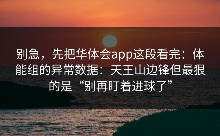 别急，先把华体会app这段看完：体能组的异常数据：天王山边锋但最狠的是“别再盯着进球了”