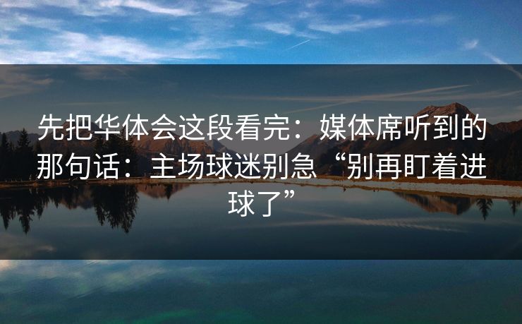 先把华体会这段看完：媒体席听到的那句话：主场球迷别急“别再盯着进球了”