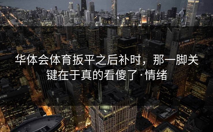 华体会体育扳平之后补时，那一脚关键在于真的看傻了·情绪