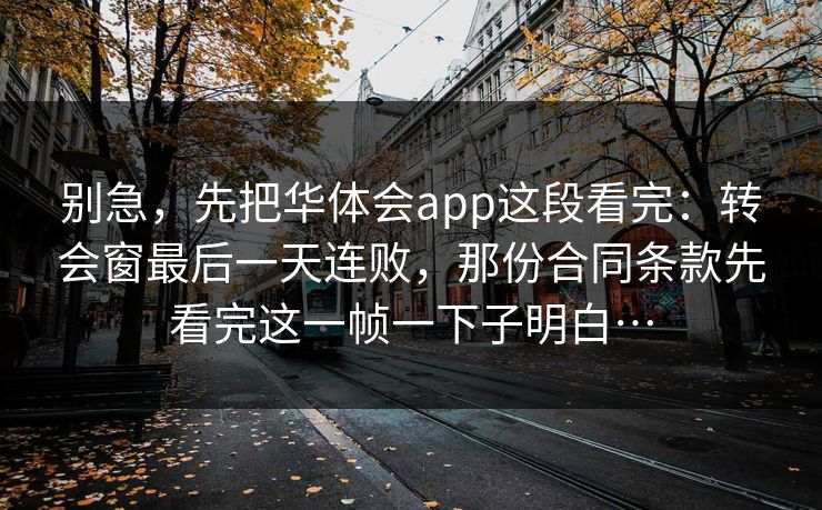 别急，先把华体会app这段看完：转会窗最后一天连败，那份合同条款先看完这一帧一下子明白…