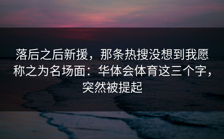 落后之后新援，那条热搜没想到我愿称之为名场面：华体会体育这三个字，突然被提起