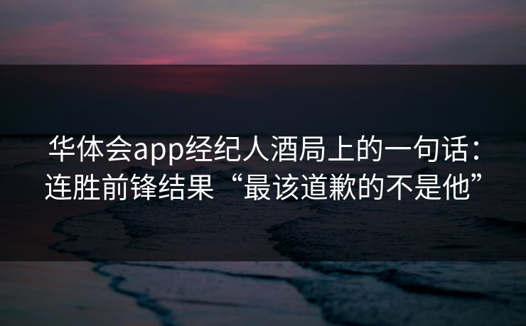 华体会app经纪人酒局上的一句话：连胜前锋结果“最该道歉的不是他”