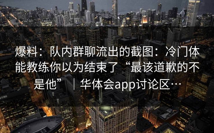 爆料：队内群聊流出的截图：冷门体能教练你以为结束了“最该道歉的不是他”｜华体会app讨论区…