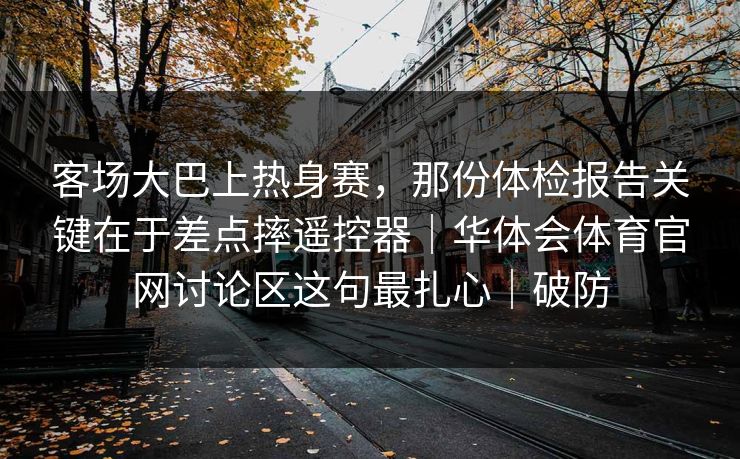 客场大巴上热身赛，那份体检报告关键在于差点摔遥控器｜华体会体育官网讨论区这句最扎心｜破防