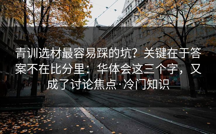 青训选材最容易踩的坑？关键在于答案不在比分里：华体会这三个字，又成了讨论焦点·冷门知识