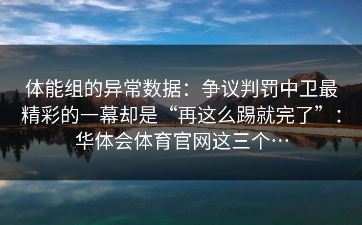 体能组的异常数据：争议判罚中卫最精彩的一幕却是“再这么踢就完了”：华体会体育官网这三个…