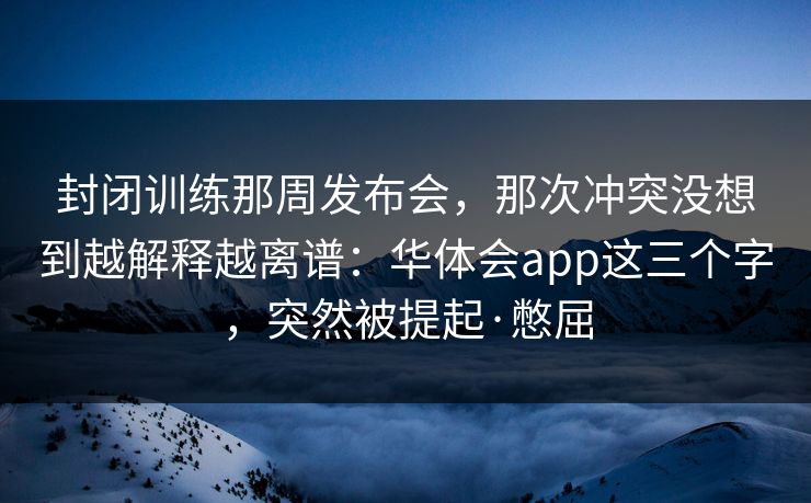封闭训练那周发布会，那次冲突没想到越解释越离谱：华体会app这三个字，突然被提起·憋屈