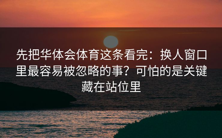 先把华体会体育这条看完：换人窗口里最容易被忽略的事？可怕的是关键藏在站位里