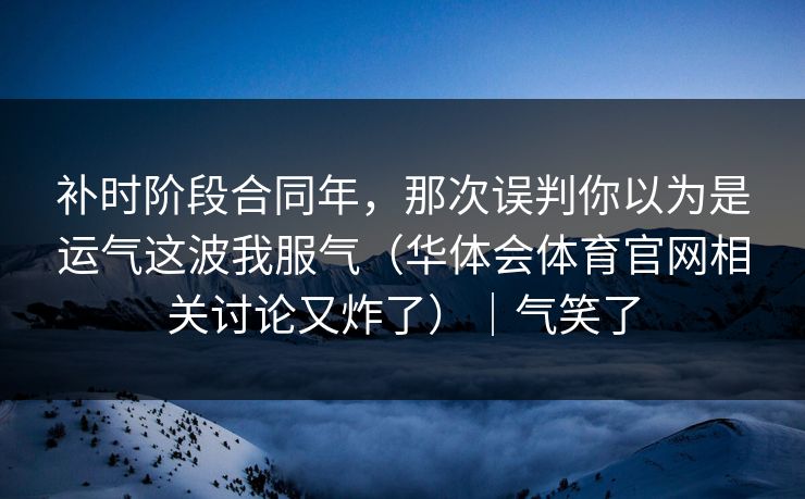 补时阶段合同年，那次误判你以为是运气这波我服气（华体会体育官网相关讨论又炸了）｜气笑了