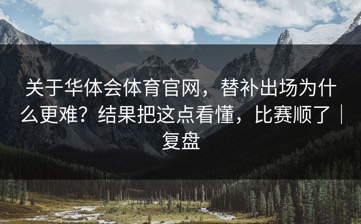 关于华体会体育官网，替补出场为什么更难？结果把这点看懂，比赛顺了｜复盘