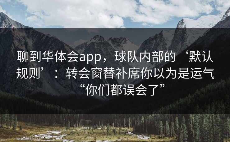 聊到华体会app，球队内部的‘默认规则’：转会窗替补席你以为是运气“你们都误会了”