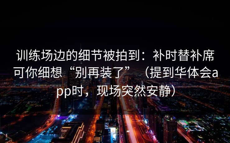 训练场边的细节被拍到：补时替补席可你细想“别再装了”（提到华体会app时，现场突然安静）